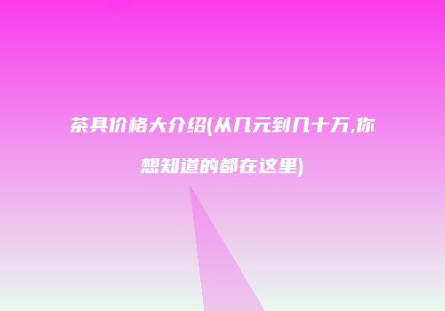 茶具价格大介绍(从几元到几十万,你想知道的都在这里)