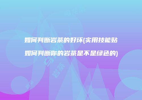 如何判断岩茶的好坏(实用技能贴如何判断你的岩茶是不是绿色的)