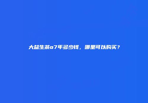 大益生茶o7年多少钱，哪里可以购买？