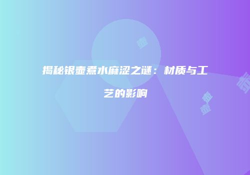 揭秘银壶煮水麻涩之谜：材质与工艺的影响