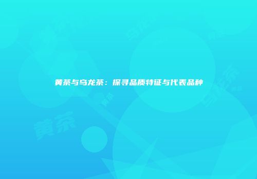 黄茶与乌龙茶：探寻品质特征与代表品种