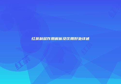 红茶利尿作用解析及饮用好处详述