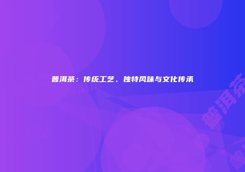 普洱茶：传统工艺、独特风味与文化传承