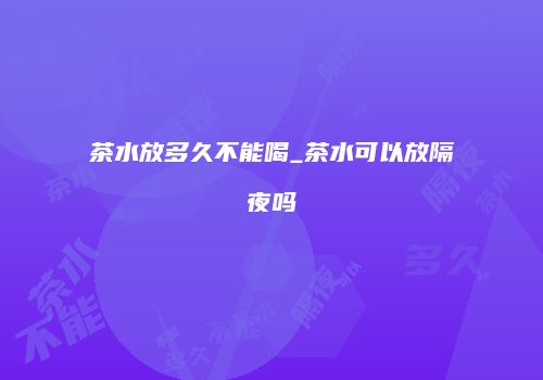 茶水放多久不能喝_茶水可以放隔夜吗