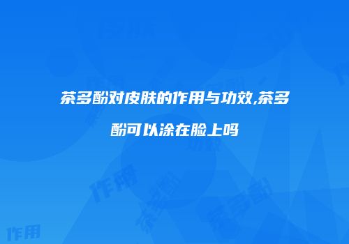 茶多酚对皮肤的作用与功效,茶多酚可以涂在脸上吗