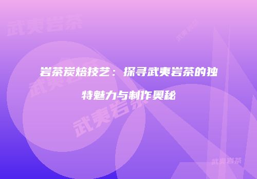 岩茶炭焙技艺：探寻武夷岩茶的独特魅力与制作奥秘