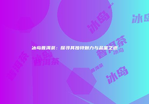 冰岛普洱茶：探寻其独特魅力与品鉴之道