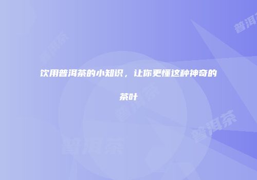 饮用普洱茶的小知识，让你更懂这种神奇的茶叶
