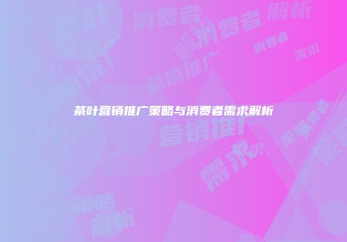 茶叶营销推广策略与消费者需求解析