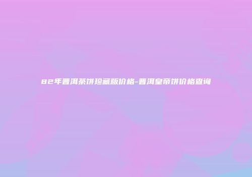 82年普洱茶饼珍藏版价格-普洱皇帝饼价格查询