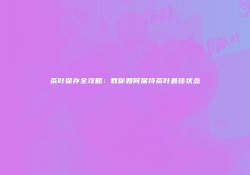 茶叶保存全攻略：教你如何保持茶叶最佳状态