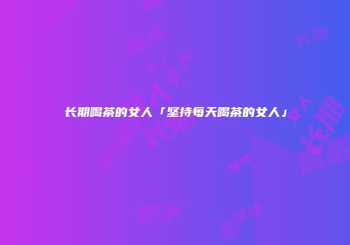 长期喝茶的女人「坚持每天喝茶的女人」
