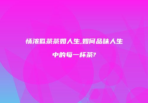 情浓似茶茶如人生,如何品味人生中的每一杯茶?