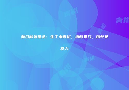 夏日解暑佳品：生干小青柑，清新爽口，提升免疫力