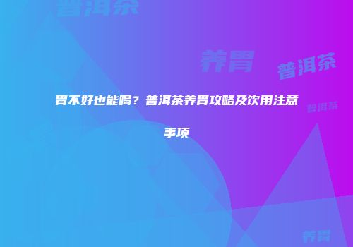 胃不好也能喝？普洱茶养胃攻略及饮用注意事项