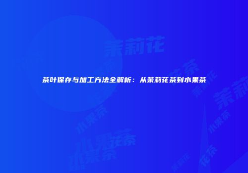 茶叶保存与加工方法全解析：从茉莉花茶到水果茶