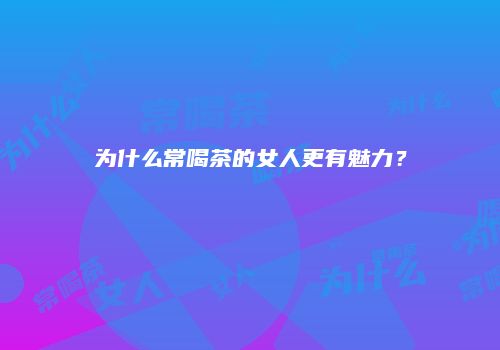 为什么常喝茶的女人更有魅力？