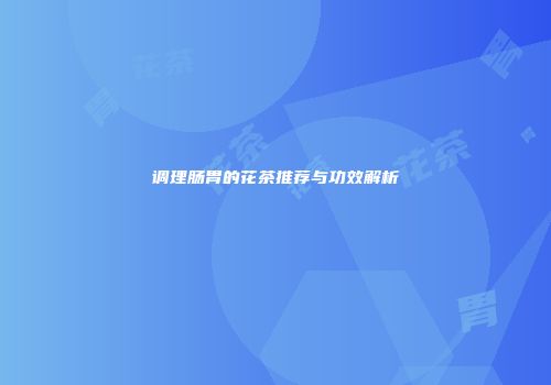 调理肠胃的花茶推荐与功效解析