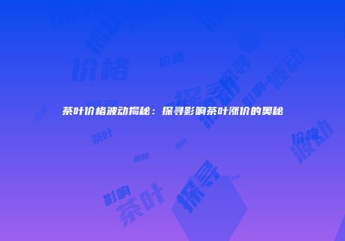 茶叶价格波动揭秘：探寻影响茶叶涨价的奥秘