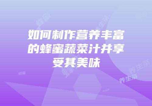 如何制作营养丰富的蜂蜜蔬菜汁并享受其美味