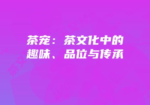 茶宠：茶文化中的趣味、品位与传承