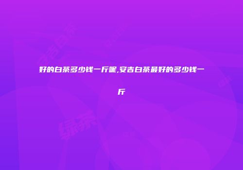 好的白茶多少钱一斤呢,安吉白茶最好的多少钱一斤