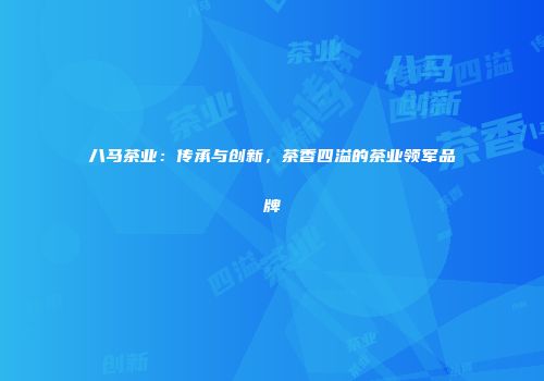 八马茶业：传承与创新，茶香四溢的茶业领军品牌