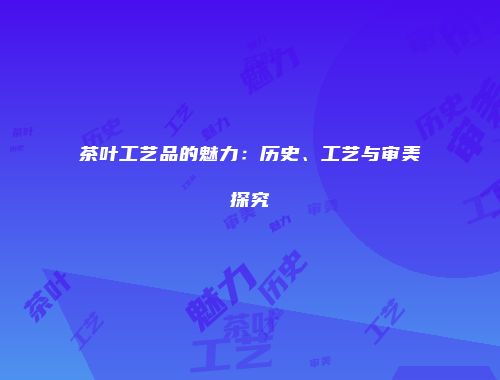 茶叶工艺品的魅力：历史、工艺与审美探究