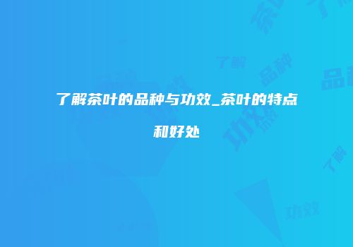 了解茶叶的品种与功效_茶叶的特点和好处