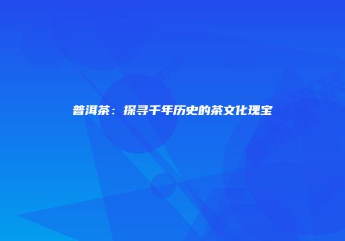 普洱茶：探寻千年历史的茶文化瑰宝