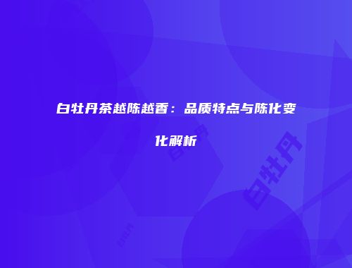 白牡丹茶越陈越香：品质特点与陈化变化解析
