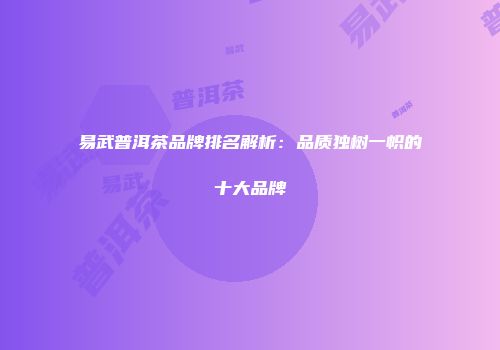 易武普洱茶品牌排名解析：品质独树一帜的十大品牌
