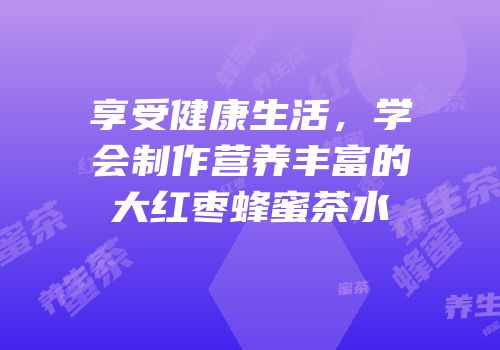 享受健康生活，学会制作营养丰富的大红枣蜂蜜茶水