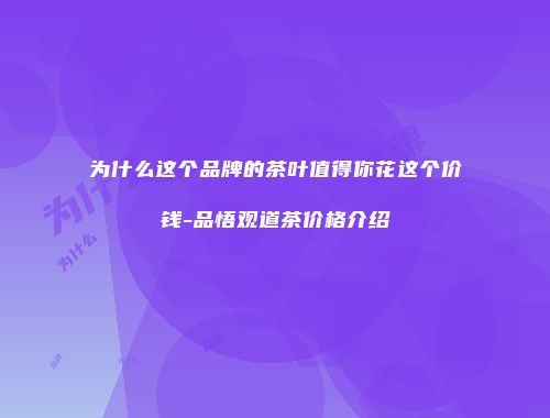 为什么这个品牌的茶叶值得你花这个价钱-品悟观道茶价格介绍