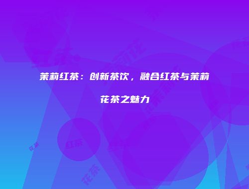 茉莉红茶：创新茶饮，融合红茶与茉莉花茶之魅力