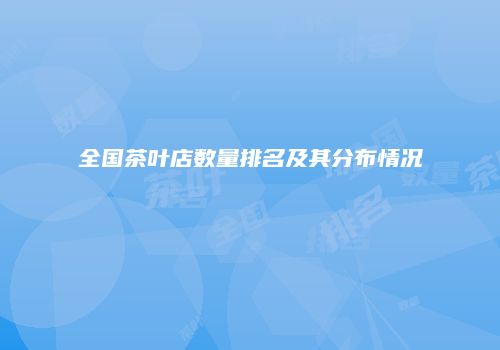 全国茶叶店数量排名及其分布情况