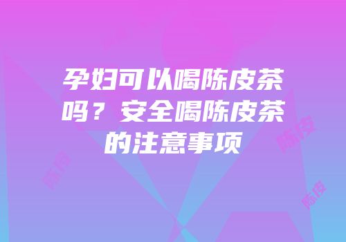 孕妇可以喝陈皮茶吗？安全喝陈皮茶的注意事项