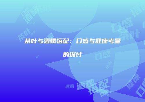 茶叶与酒精搭配：口感与健康考量的探讨