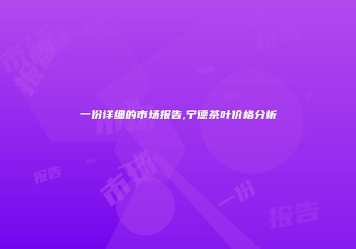 一份详细的市场报告,宁德茶叶价格分析