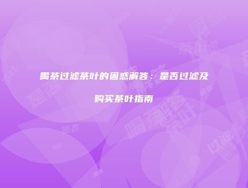 喝茶过滤茶叶的困惑解答：是否过滤及购买茶叶指南