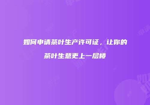 如何申请茶叶生产许可证，让你的茶叶生意更上一层楼