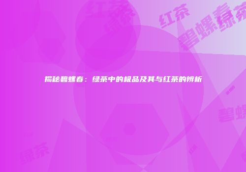揭秘碧螺春：绿茶中的极品及其与红茶的辨析
