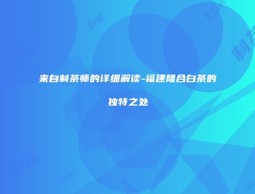 来自制茶师的详细解读-福建隆合白茶的独特之处