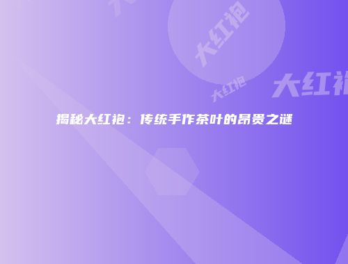 揭秘大红袍：传统手作茶叶的昂贵之谜