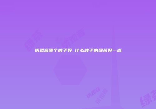 铁观音哪个牌子好_什么牌子的绿茶好一点