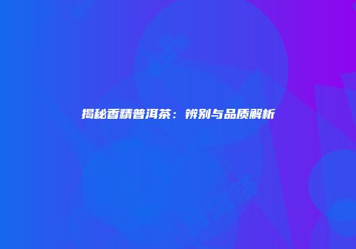 揭秘香精普洱茶：辨别与品质解析