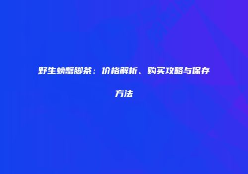 野生螃蟹脚茶：价格解析、购买攻略与保存方法