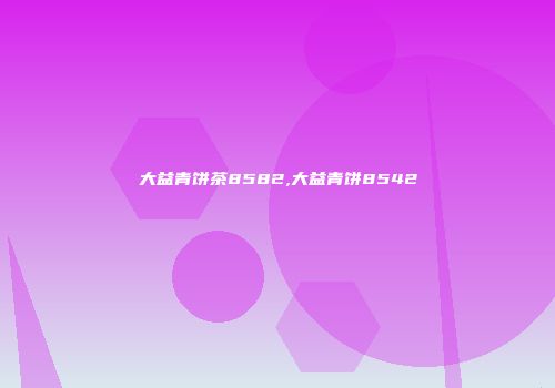 大益青饼茶8582,大益青饼8542