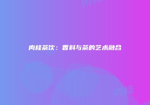 肉桂茶饮：香料与茶的艺术融合