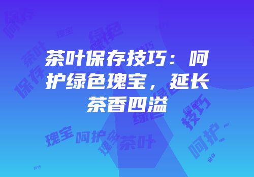茶叶保存技巧：呵护绿色瑰宝，延长茶香四溢